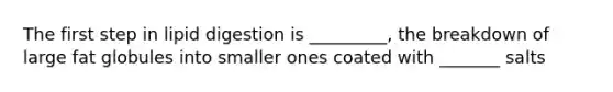 The first step in lipid digestion is _________, the breakdown of large fat globules into smaller ones coated with _______ salts