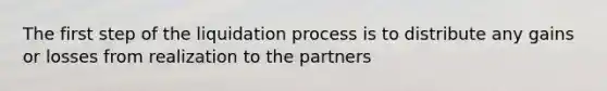 The first step of the liquidation process is to distribute any gains or losses from realization to the partners