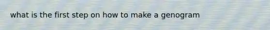 what is the first step on how to make a genogram