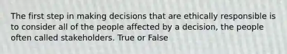 The first step in making decisions that are ethically responsible is to consider all of the people affected by a decision, the people often called stakeholders. True or False