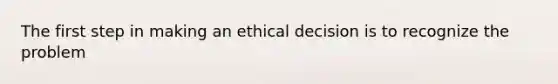 The first step in making an ethical decision is to recognize the problem