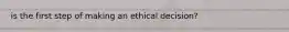 is the first step of making an ethical decision?