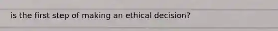 is the first step of making an ethical decision?