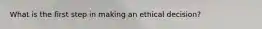 What is the first step in making an ethical decision?