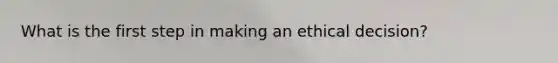 What is the first step in making an ethical decision?