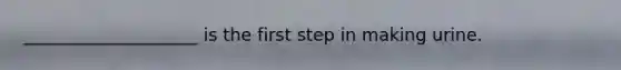 ____________________ is the first step in making urine.