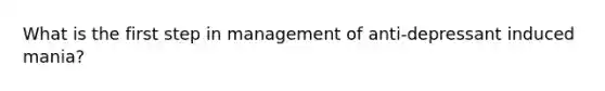 What is the first step in management of anti-depressant induced mania?