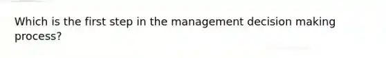 Which is the first step in the management <a href='https://www.questionai.com/knowledge/kuI1pP196d-decision-making' class='anchor-knowledge'>decision making</a> process?