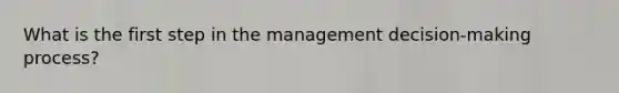 What is the first step in the management decision-making process?