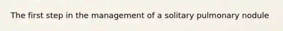 The first step in the management of a solitary pulmonary nodule