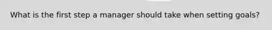 What is the first step a manager should take when setting​ goals?