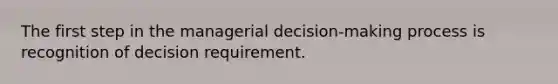 The first step in the managerial decision-making process is recognition of decision requirement.