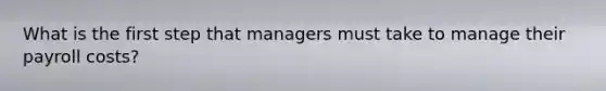 What is the first step that managers must take to manage their payroll costs?