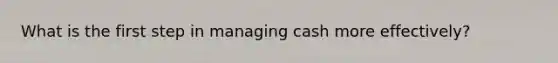 What is the first step in managing cash more effectively?