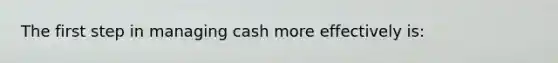 The first step in managing cash more effectively is: