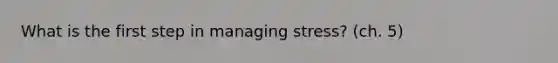 What is the first step in managing stress? (ch. 5)