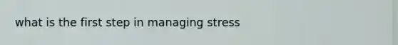 what is the first step in managing stress