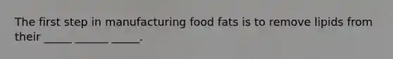 The first step in manufacturing food fats is to remove lipids from their _____ ______ _____.