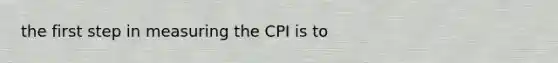 the first step in measuring the CPI is to