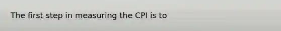 The first step in measuring the CPI is to