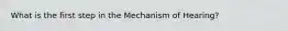 What is the first step in the Mechanism of Hearing?