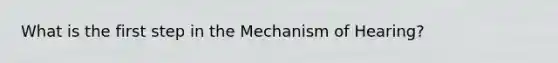 What is the first step in the Mechanism of Hearing?