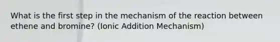 What is the first step in the mechanism of the reaction between ethene and bromine? (Ionic Addition Mechanism)