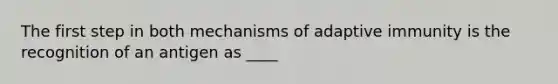 The first step in both mechanisms of adaptive immunity is the recognition of an antigen as ____