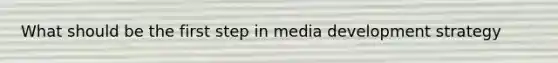 What should be the first step in media development strategy