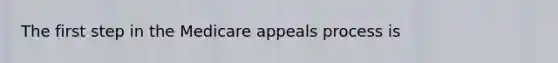 The first step in the Medicare appeals process is