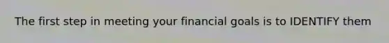 The first step in meeting your financial goals is to IDENTIFY them