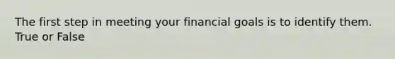 The first step in meeting your financial goals is to identify them. True or False