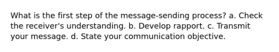 What is the first step of the message-sending process? a. Check the receiver's understanding. b. Develop rapport. c. Transmit your message. d. State your communication objective.