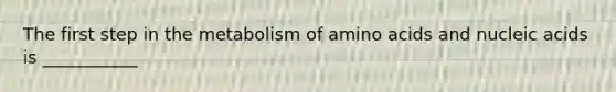 The first step in the metabolism of amino acids and nucleic acids is ___________