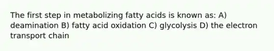 The first step in metabolizing fatty acids is known as: A) deamination B) fatty acid oxidation C) glycolysis D) the electron transport chain