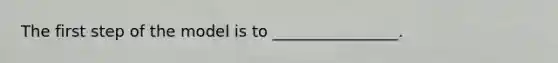 The first step of the model is to ________________.