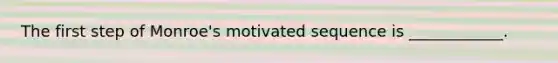 The first step of Monroe's motivated sequence is ____________.