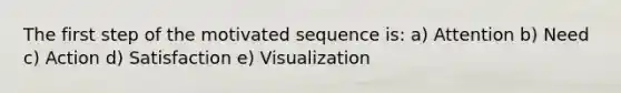 The first step of the motivated sequence is: a) Attention b) Need c) Action d) Satisfaction e) Visualization