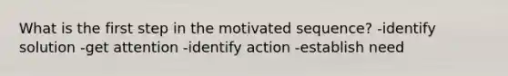 What is the first step in the motivated sequence? -identify solution -get attention -identify action -establish need