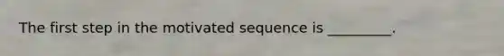 The first step in the motivated sequence is _________.