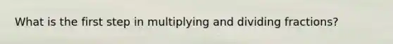 What is the first step in multiplying and <a href='https://www.questionai.com/knowledge/kzySv4t9Ys-dividing-fractions' class='anchor-knowledge'>dividing fractions</a>?