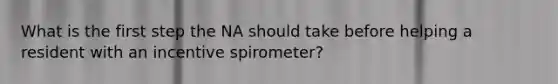 What is the first step the NA should take before helping a resident with an incentive spirometer?