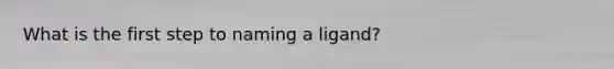 What is the first step to naming a ligand?