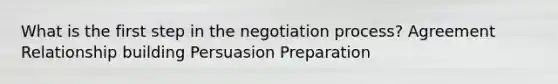 What is the first step in the negotiation process? Agreement Relationship building Persuasion Preparation