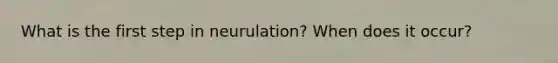 What is the first step in neurulation? When does it occur?