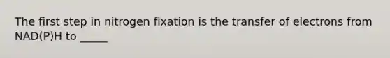 The first step in nitrogen fixation is the transfer of electrons from NAD(P)H to _____