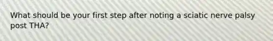 What should be your first step after noting a sciatic nerve palsy post THA?