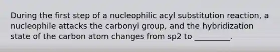 During the first step of a nucleophilic acyl substitution reaction, a nucleophile attacks the carbonyl group, and the hybridization state of the carbon atom changes from sp2 to _________.