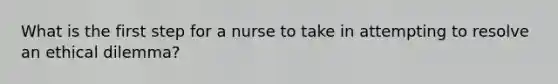 What is the first step for a nurse to take in attempting to resolve an ethical dilemma?