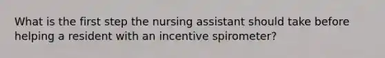 What is the first step the nursing assistant should take before helping a resident with an incentive spirometer?